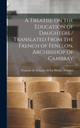 A Treatise on the Education of Daughters / Translated from the French of Fenelon, Archbishop of Cambray