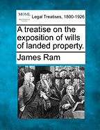 A Treatise on the Exposition of Wills of Landed Property. - RAM, James