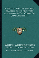 A Treatise On The Law And Practice As To Receivers Appointed By The Court Of Chancery (1877) - Kerr, William Williamson, and Bispham, George Tucker (Editor)