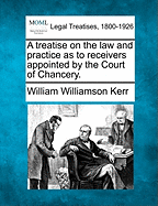 A Treatise on the Law and Practice as to Receivers Appointed by the Court of Chancery. - Kerr, William Williamson