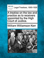 A Treatise on the Law and Practice as to Receivers Appointed by the High Court of Justice. - Kerr, William Williamson