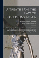 A Treatise On the Law of Collisions at Sea: With an Appendix Containing the International Regulations for Preventing Collisions at Sea, and Local Rules for the Same Purpose in Force in the Thames, Mersey, and Elsewhere: Also the Regulations Approved at T