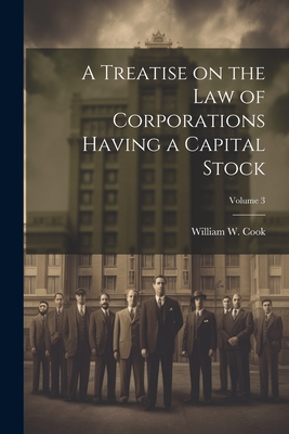 A Treatise on the Law of Corporations Having a Capital Stock; Volume 3 - Cook, William W (William Wilson) 18 (Creator)