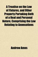 A Treatise on the Law of Fixtures, and Other Property, Partaking Both of a Real and Personal Nature: Comprising the Law Relative to Annexations to the Freehold in General, and Also Emblements, Charters, Heir-Looms, Etc (Classic Reprint)