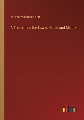 A Treatise on the Law of Fraud and Mistake - Kerr, William Williamson