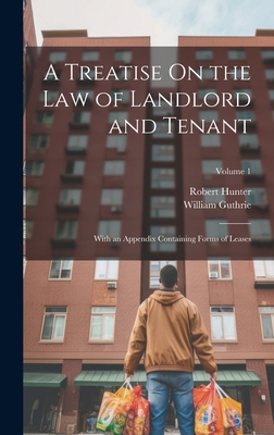 A Treatise On the Law of Landlord and Tenant: With an Appendix Containing Forms of Leases; Volume 1 - Hunter, Robert, and Guthrie, William