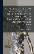 A Treatise On the Law of Monopolies and Industrial Trusts, As Administered in England and in the United States of America