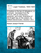 A Treatise on the Law of Obligations, or Contracts: Translated from the French, with an Introduction, Appendix, and Notes, Illustrative of the English Law on the Subject, by William David Evans. Volume 1 of 2