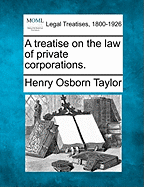 A treatise on the law of private corporations. - Taylor, Henry Osborn