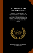 A Treatise On the Law of Railroads: Containing a Consideration of the Organization, Status and Powers of Railroad Corporations, and of the Rights and Liabilities Incident to the Location, Construction and Operation of Railroads; Together With Their Duties