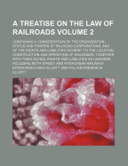 A Treatise on the Law of Railroads; Containing a Consideration of the Organization, Status and Powers of Railroad Corporations, and of the Rights and Liabilities Incident to the Location, Construction and Operation of Railroads; Volume 3 - Elliott, Byron Kosciusko