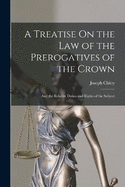 A Treatise On the Law of the Prerogatives of the Crown: And the Relative Duties and Rights of the Subject