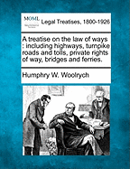 A Treatise on the Law of Ways: Including Highways, Turnpike Roads and Tolls, Private Rights of Way, Bridges and Ferries. - Woolrych, Humphry W