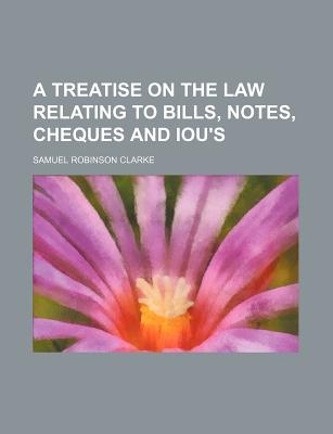 A Treatise on the Law Relating to Bills, Notes, Cheques and Iou's - Clarke, Samuel Robinson