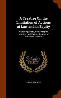 A Treatise On the Limitation of Actions at Law and in Equity: With an Appendix, Containing the American and English Statutes of Limitations, Volume 1 - Wood, Horace Gay