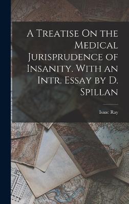 A Treatise On the Medical Jurisprudence of Insanity. With an Intr. Essay by D. Spillan - Ray, Isaac