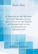 A Treatise on the Method of Least Squares, or the Application of the Theory of Probabilities in the Combination of Observations (Classic Reprint)
