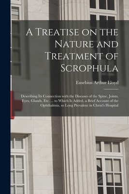 A Treatise on the Nature and Treatment of Scrophula: Describing Its Connection With the Diseases of the Spine, Joints, Eyes, Glands, Etc. ... to Which is Added, a Brief Account of the Ophthalmia, so Long Prevalent in Christ's Hospital - Lloyd, Eusebius Arthur