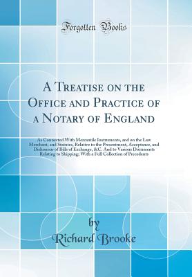 A Treatise on the Office and Practice of a Notary of England: As Connected with Mercantile Instruments, and on the Law Merchant, and Statutes, Relative to the Presentment, Acceptance, and Dishonour of Bills of Exchange, &c. and to Various Documents Relati - Brooke, Richard