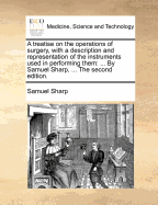 A Treatise on the Operations of Surgery, With a Description and Representation of the Instruments Used in Performing Them: to Which is Prefix'd an Introduction on the Nature and Treatment of Wounds, Abscesses, and Ulcers ..; c.1