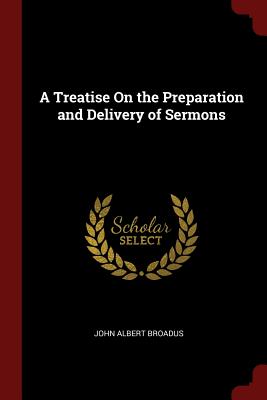 A Treatise On the Preparation and Delivery of Sermons - Broadus, John Albert