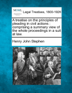 A Treatise on the Principles of Pleading in Civil Actions: Comprising a Summary View of the Whole Proceedings in a Suit at Law. - Stephen, Henry John