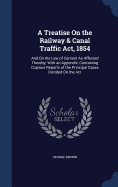 A Treatise On the Railway & Canal Traffic Act, 1854: And On the Law of Carriers As Affected Thereby; With an Appendix, Containing Copious Reports of the Principal Cases Decided On the Act