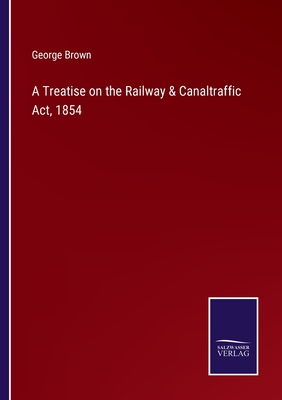 A Treatise on the Railway & Canaltraffic Act, 1854 - Brown, George