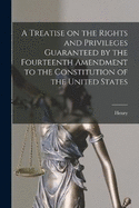 A Treatise on the Rights and Privileges Guaranteed by the Fourteenth Amendment to the Constitution of the United States [electronic Resource]