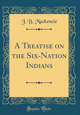 A Treatise on the Six-Nation Indians (Classic Reprint) - MacKenzie, J B