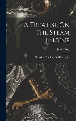 A Treatise On The Steam Engine: Historical, Practical, And Descriptive - Farey, John