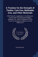 A Treatise On the Strength of Timber, Cast Iron, Malleable Iron, and Other Materials: With Rules for Application In Architecture, Construction of Suspension Bridges, Railways, Etc., With an Appendix On the Power of Locomotive Engines, and the Effect of In