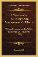 A Treatise On The Theory And Management Of Ulcers: With A Dissertation On White Swellings Of The Joints (1789)