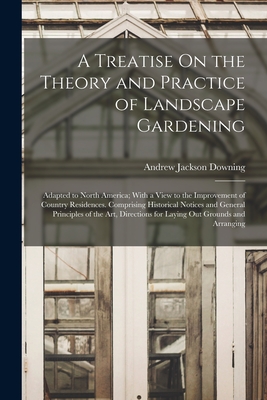 A Treatise On the Theory and Practice of Landscape Gardening: Adapted to North America; With a View to the Improvement of Country Residences. Comprising Historical Notices and General Principles of the Art, Directions for Laying Out Grounds and Arranging - Downing, Andrew Jackson