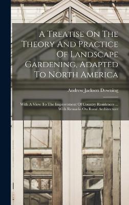 A Treatise On The Theory And Practice Of Landscape Gardening, Adapted To North America: With A View To The Improvement Of Country Residences ... With Remarks On Rural Architecture - Downing, Andrew Jackson