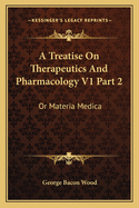 A Treatise On Therapeutics And Pharmacology V1 Part 2: Or Materia Medica