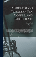 A Treatise on Tobacco, Tea, Coffee, and Chocolate. in Which I. the Advantages and Disadvantages Attending the Use of These Commodities, Are ... Impartially Considered, ... Written Originally by Simon Pauli; And Now Translated by Dr. James.