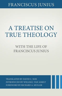 A Treatise on True Theology with the Life of Franciscus Junius - Junius, Franciscus