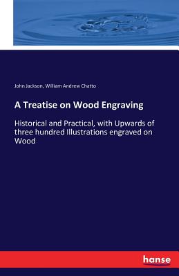 A Treatise on Wood Engraving: Historical and Practical, with Upwards of three hundred Illustrations engraved on Wood - Chatto, William Andrew, and Jackson, John, Dr.