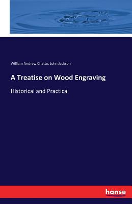 A Treatise on Wood Engraving: Historical and Practical - Chatto, William Andrew, and Jackson, John, Dr.