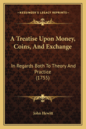 A Treatise Upon Money, Coins, And Exchange: In Regards Both To Theory And Practice (1755)