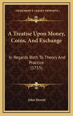 A Treatise Upon Money, Coins, and Exchange: In Regards Both to Theory and Practice (1755) - Hewitt, John