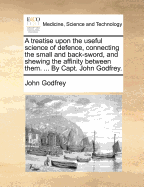 A Treatise Upon the Useful Science of Defence, Connecting the Small and Back-Sword, and Shewing the Affinity Between Them. ... by Capt. John Godfrey