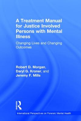 A Treatment Manual for Justice Involved Persons with Mental Illness: Changing Lives and Changing Outcomes - Morgan, Robert D, and Kroner, Daryl, and Mills, Jeremy F