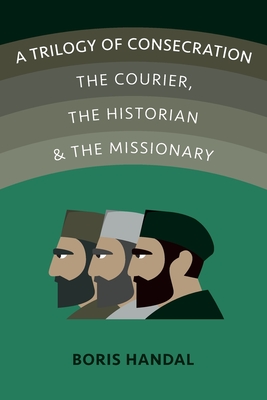 A Trilogy of Consecration: The Courier, the Historian and the Missionary - Handal, Boris