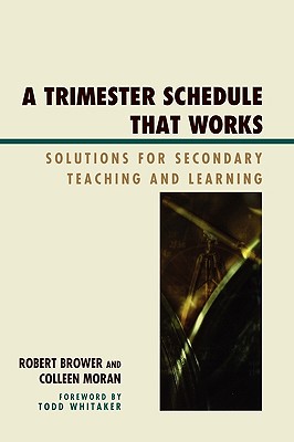 A Trimester Schedule that Works: Solutions for Secondary Teaching and Learning - Brower, Robert, and Moran, Colleen, and Whitaker, Todd (Foreword by)