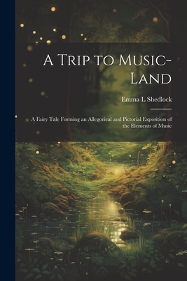 A Trip to Music-land: A Fairy Tale Forming an Allegorical and Pictorial Exposition of the Elements of Music - Shedlock, Emma L