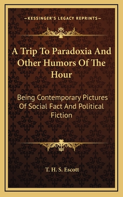 A Trip to Paradoxia and Other Humors of the Hour: Being Contemporary Pictures of Social Fact and Political Fiction - Escott, T H S