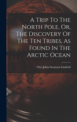 A Trip To The North Pole, Or, The Discovery Of The Ten Tribes, As Found In The Arctic Ocean - Otte Julius Swanson Lindelof (Creator)