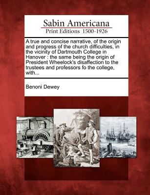 A True and Concise Narrative, of the Origin and Progress of the Church Difficulties, in the Vicinity of Dartmouth College in Hanover: The Same Being the Origin of President Wheelock's Disaffection to the Trustees and Professors Fo the College, With... - Dewey, Benoni